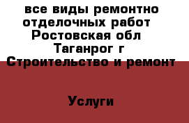 все виды ремонтно-отделочных работ - Ростовская обл., Таганрог г. Строительство и ремонт » Услуги   . Ростовская обл.